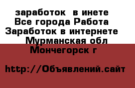  заработок  в инете - Все города Работа » Заработок в интернете   . Мурманская обл.,Мончегорск г.